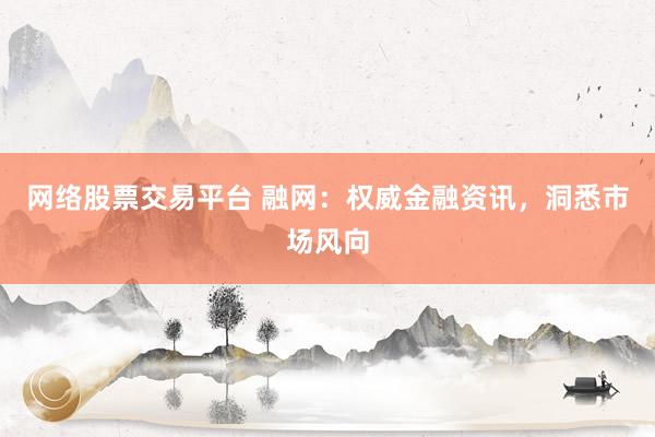 网络股票交易平台 融网：权威金融资讯，洞悉市场风向
