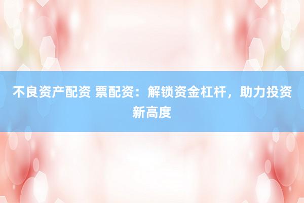 不良资产配资 票配资：解锁资金杠杆，助力投资新高度