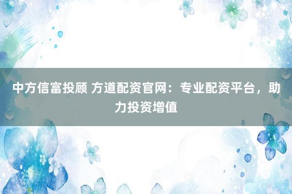 中方信富投顾 方道配资官网：专业配资平台，助力投资增值