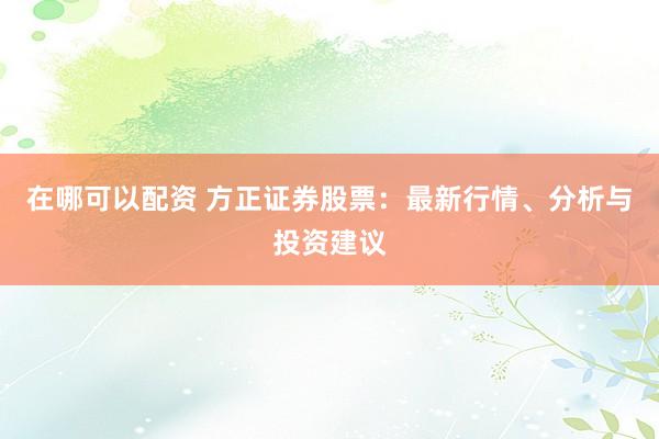 在哪可以配资 方正证券股票：最新行情、分析与投资建议
