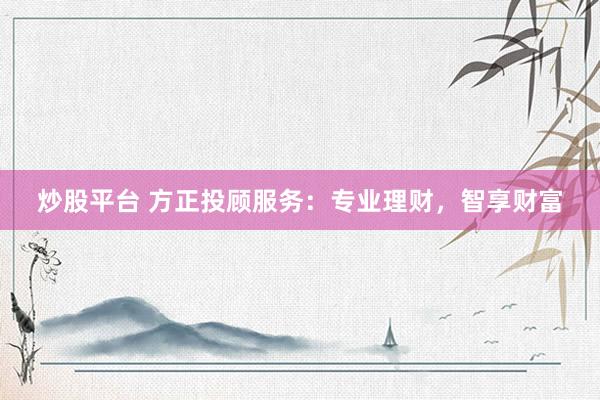 炒股平台 方正投顾服务：专业理财，智享财富