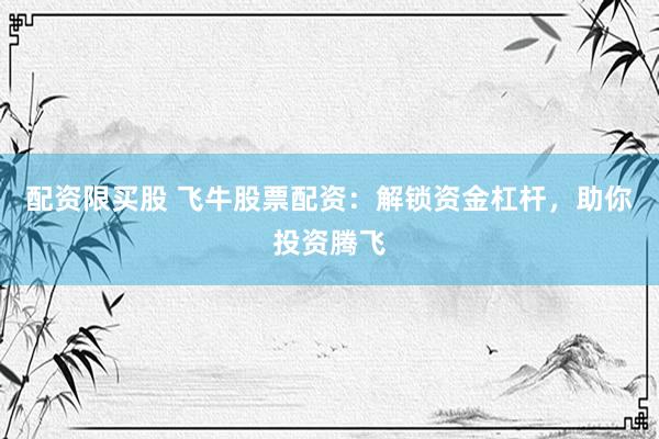 配资限买股 飞牛股票配资：解锁资金杠杆，助你投资腾飞