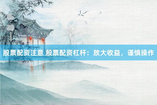 股票配资注意 股票配资杠杆：放大收益，谨慎操作
