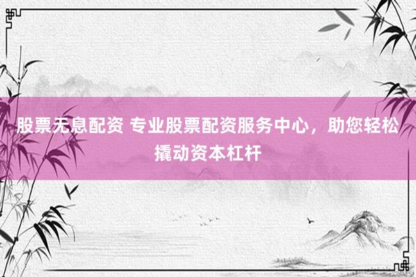 股票无息配资 专业股票配资服务中心，助您轻松撬动资本杠杆