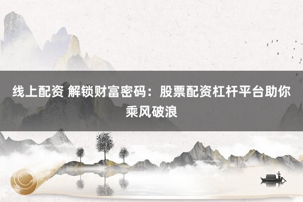 线上配资 解锁财富密码：股票配资杠杆平台助你乘风破浪