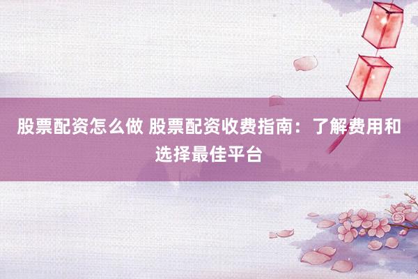 股票配资怎么做 股票配资收费指南：了解费用和选择最佳平台