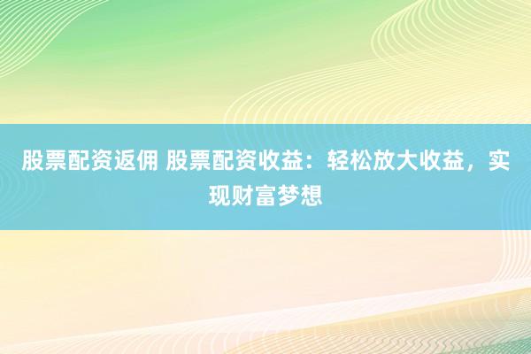股票配资返佣 股票配资收益：轻松放大收益，实现财富梦想