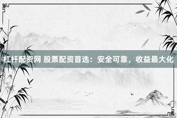 杠杆配资网 股票配资首选：安全可靠，收益最大化