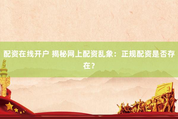 配资在线开户 揭秘网上配资乱象：正规配资是否存在？