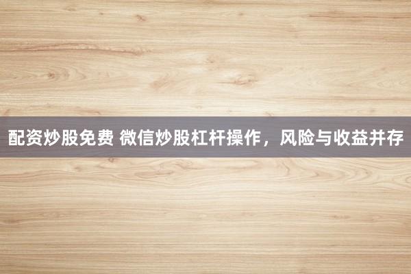 配资炒股免费 微信炒股杠杆操作，风险与收益并存