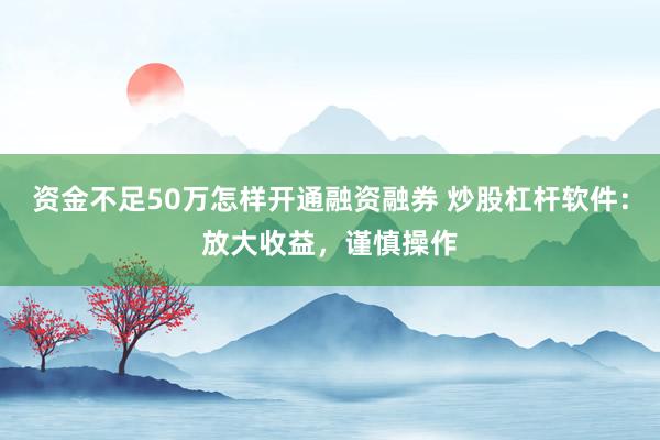 资金不足50万怎样开通融资融券 炒股杠杆软件：放大收益，谨慎操作
