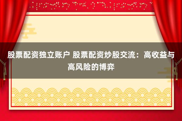 股票配资独立账户 股票配资炒股交流：高收益与高风险的博弈