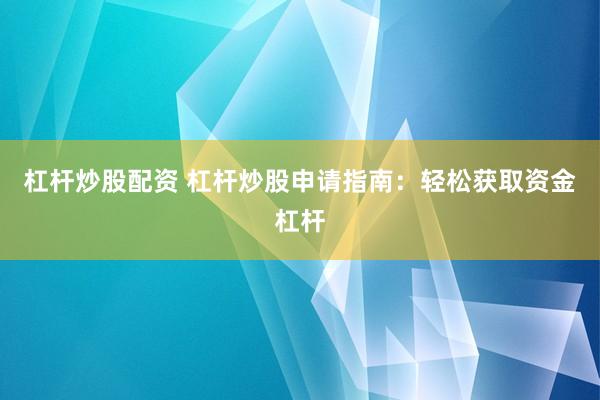 杠杆炒股配资 杠杆炒股申请指南：轻松获取资金杠杆
