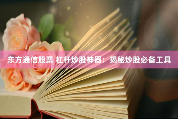 东方通信股票 杠杆炒股神器：揭秘炒股必备工具