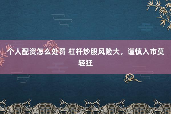 个人配资怎么处罚 杠杆炒股风险大，谨慎入市莫轻狂
