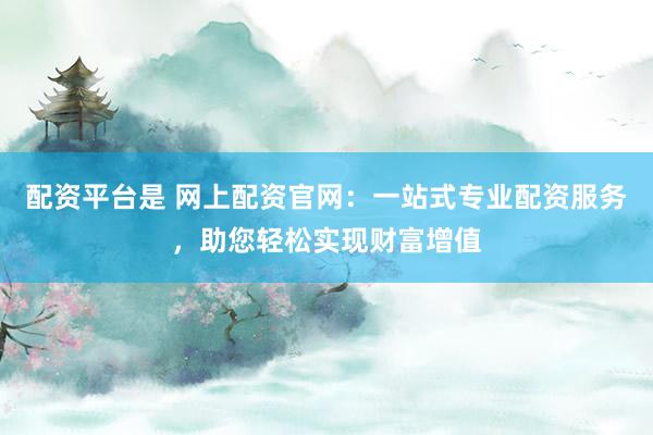 配资平台是 网上配资官网：一站式专业配资服务，助您轻松实现财富增值