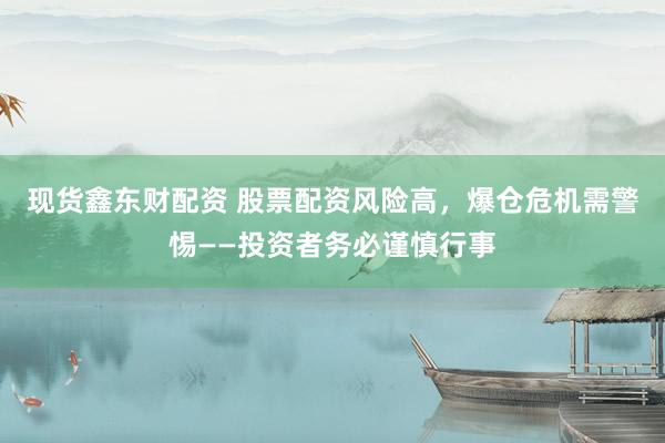 现货鑫东财配资 股票配资风险高，爆仓危机需警惕——投资者务必谨慎行事