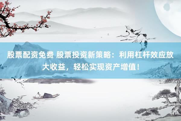 股票配资免费 股票投资新策略：利用杠杆效应放大收益，轻松实现资产增值！