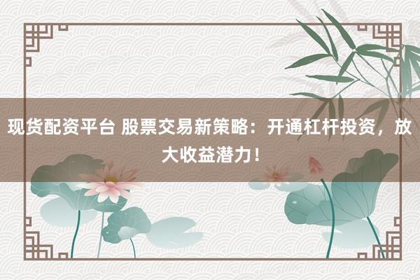 现货配资平台 股票交易新策略：开通杠杆投资，放大收益潜力！