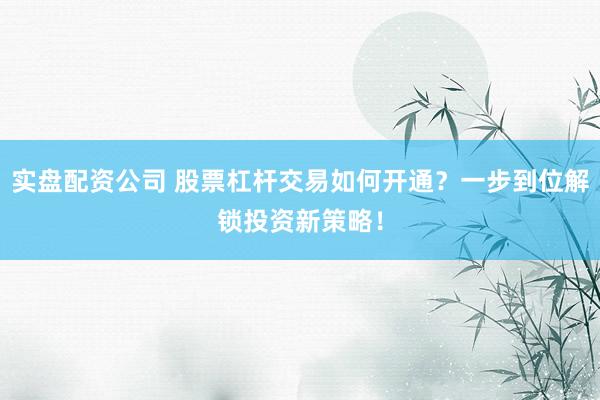实盘配资公司 股票杠杆交易如何开通？一步到位解锁投资新策略！