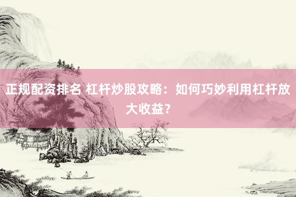 正规配资排名 杠杆炒股攻略：如何巧妙利用杠杆放大收益？