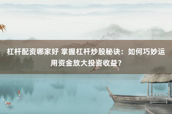 杠杆配资哪家好 掌握杠杆炒股秘诀：如何巧妙运用资金放大投资收益？