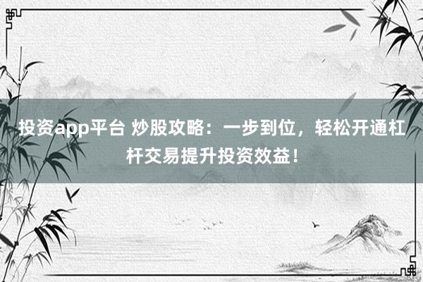 投资app平台 炒股攻略：一步到位，轻松开通杠杆交易提升投资效益！
