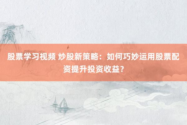 股票学习视频 炒股新策略：如何巧妙运用股票配资提升投资收益？