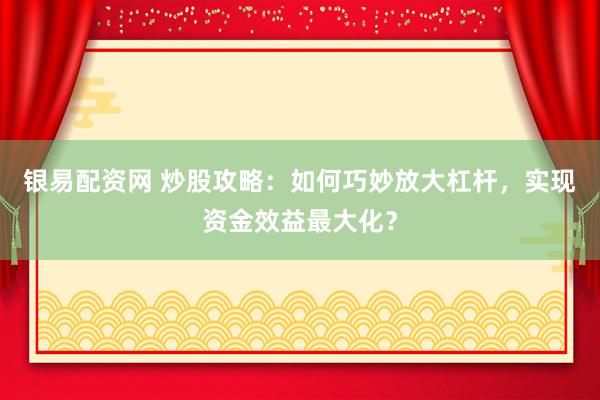 银易配资网 炒股攻略：如何巧妙放大杠杆，实现资金效益最大化？