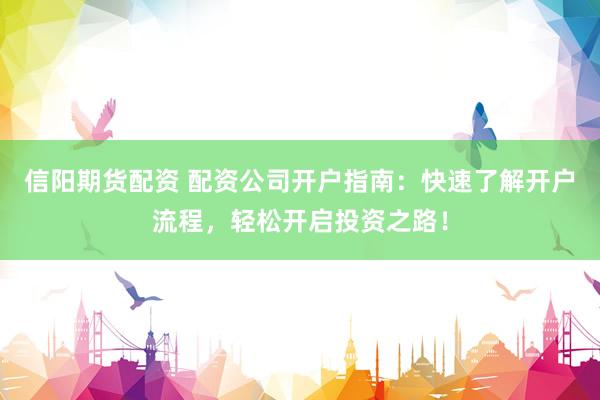 信阳期货配资 配资公司开户指南：快速了解开户流程，轻松开启投资之路！