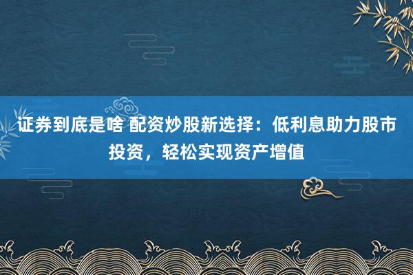 证券到底是啥 配资炒股新选择：低利息助力股市投资，轻松实现资产增值