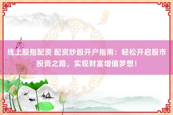 线上股指配资 配资炒股开户指南：轻松开启股市投资之路，实现财富增值梦想！