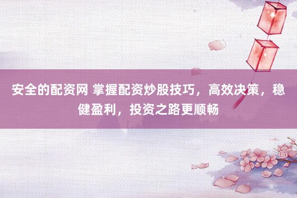 安全的配资网 掌握配资炒股技巧，高效决策，稳健盈利，投资之路更顺畅