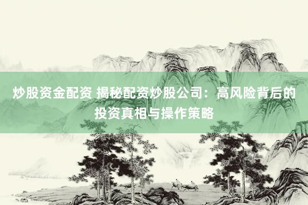炒股资金配资 揭秘配资炒股公司：高风险背后的投资真相与操作策略