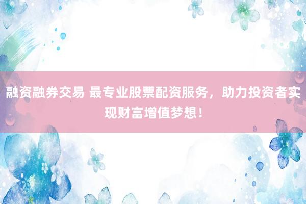 融资融券交易 最专业股票配资服务，助力投资者实现财富增值梦想！