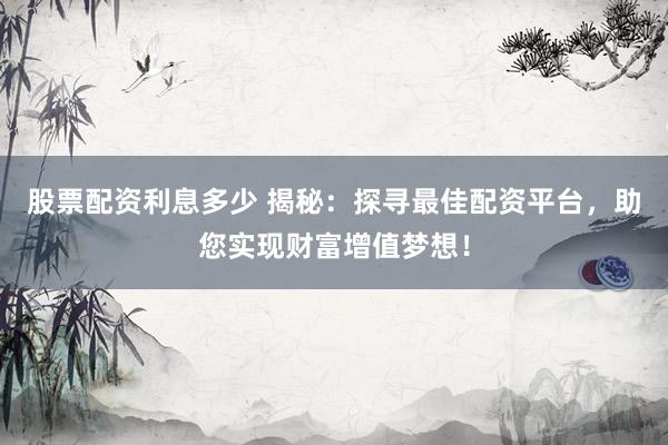 股票配资利息多少 揭秘：探寻最佳配资平台，助您实现财富增值梦想！