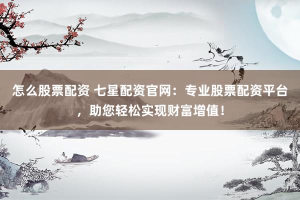 怎么股票配资 七星配资官网：专业股票配资平台，助您轻松实现财富增值！