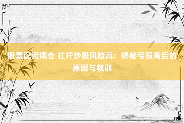 股票配资爆仓 杠杆炒股风险高：揭秘亏损背后的原因与教训