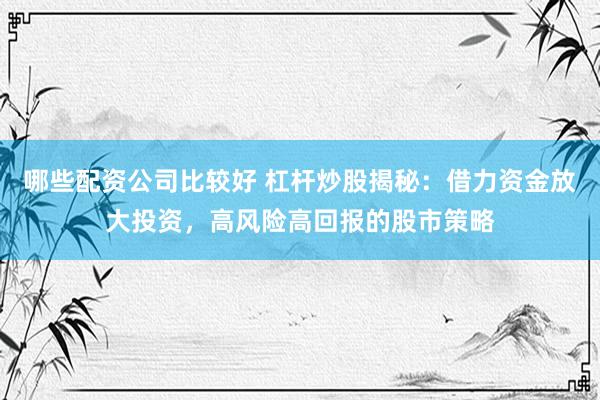 哪些配资公司比较好 杠杆炒股揭秘：借力资金放大投资，高风险高回报的股市策略