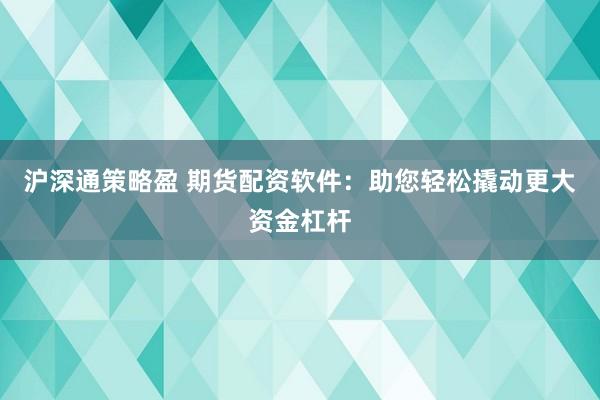 沪深通策略盈 期货配资软件：助您轻松撬动更大资金杠杆