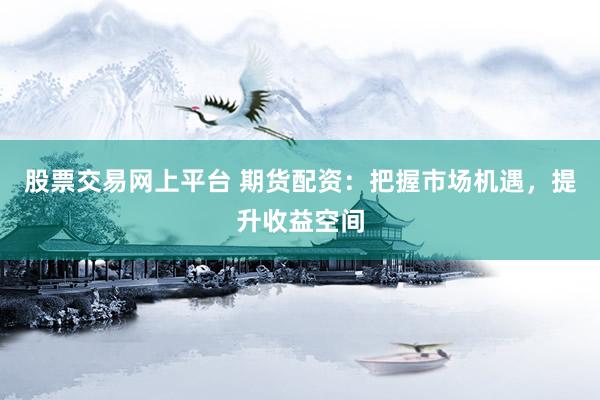股票交易网上平台 期货配资：把握市场机遇，提升收益空间