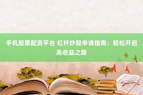 手机股票配资平台 杠杆炒股申请指南：轻松开启高收益之路