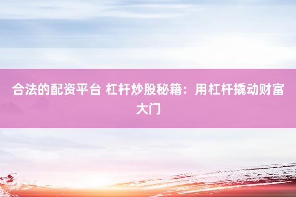 合法的配资平台 杠杆炒股秘籍：用杠杆撬动财富大门