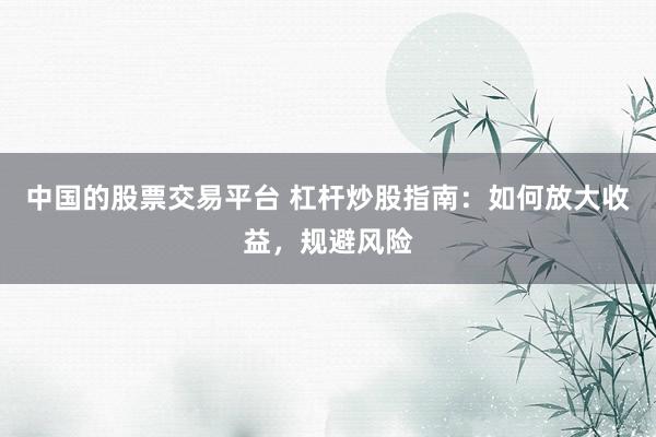 中国的股票交易平台 杠杆炒股指南：如何放大收益，规避风险