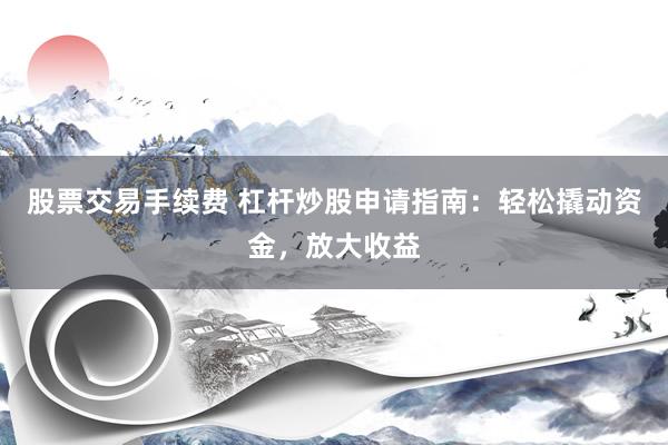 股票交易手续费 杠杆炒股申请指南：轻松撬动资金，放大收益