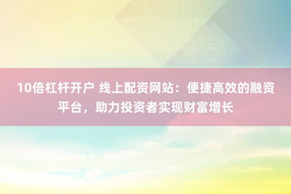 10倍杠杆开户 线上配资网站：便捷高效的融资平台，助力投资者实现财富增长