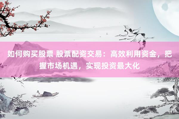 如何购买股票 股票配资交易：高效利用资金，把握市场机遇，实现投资最大化