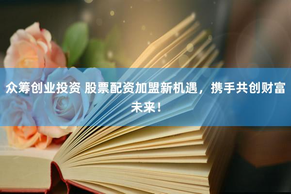 众筹创业投资 股票配资加盟新机遇，携手共创财富未来！
