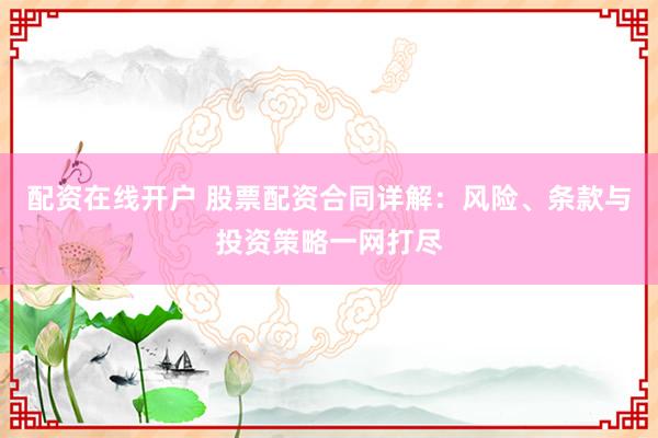 配资在线开户 股票配资合同详解：风险、条款与投资策略一网打尽