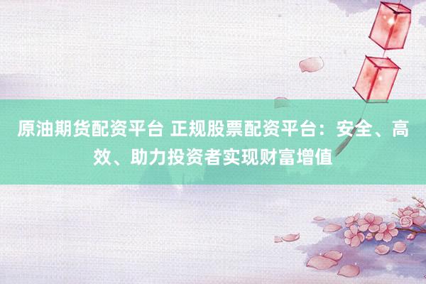 原油期货配资平台 正规股票配资平台：安全、高效、助力投资者实现财富增值